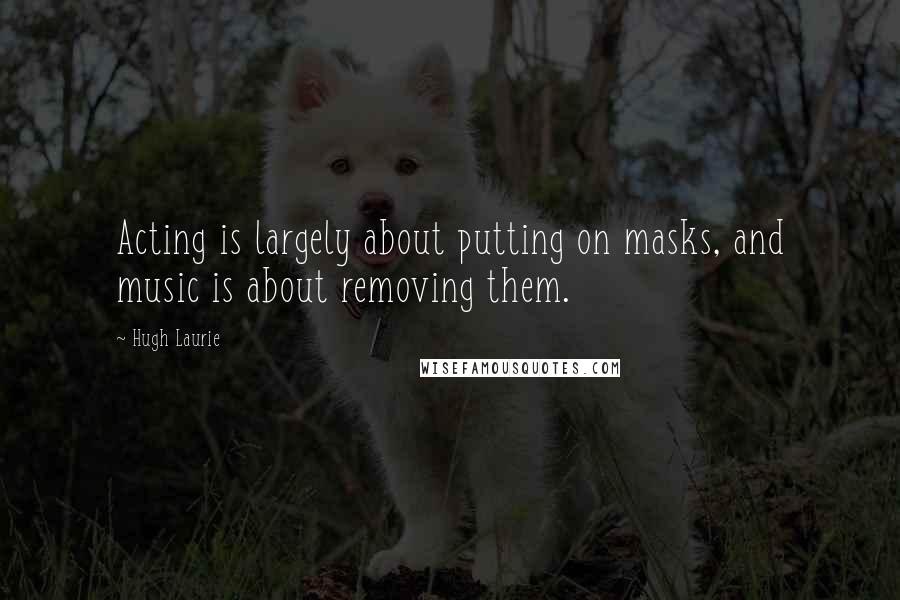 Hugh Laurie Quotes: Acting is largely about putting on masks, and music is about removing them.