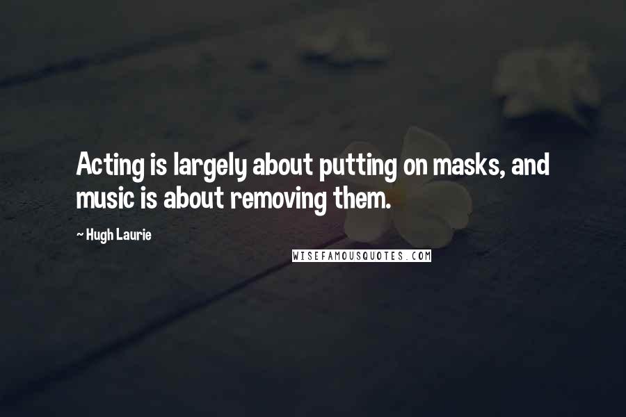 Hugh Laurie Quotes: Acting is largely about putting on masks, and music is about removing them.