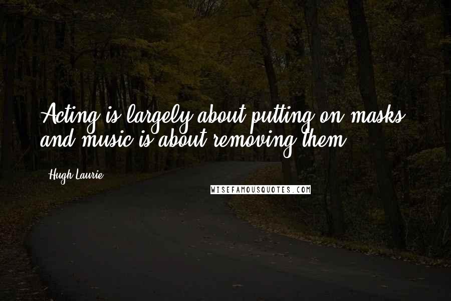 Hugh Laurie Quotes: Acting is largely about putting on masks, and music is about removing them.