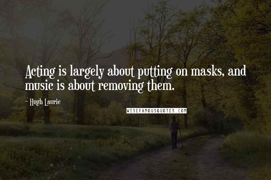 Hugh Laurie Quotes: Acting is largely about putting on masks, and music is about removing them.