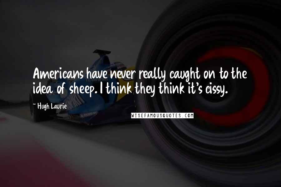 Hugh Laurie Quotes: Americans have never really caught on to the idea of sheep. I think they think it's cissy.