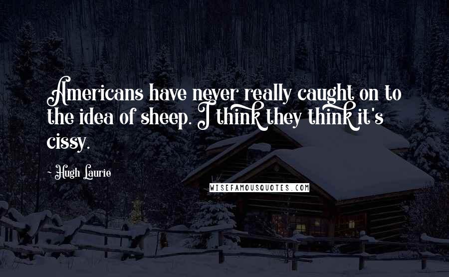 Hugh Laurie Quotes: Americans have never really caught on to the idea of sheep. I think they think it's cissy.