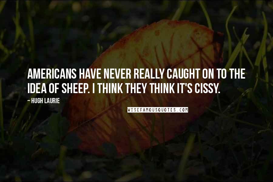 Hugh Laurie Quotes: Americans have never really caught on to the idea of sheep. I think they think it's cissy.