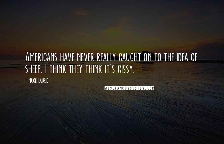 Hugh Laurie Quotes: Americans have never really caught on to the idea of sheep. I think they think it's cissy.