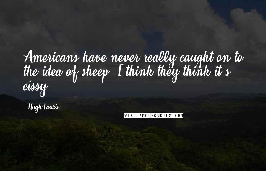 Hugh Laurie Quotes: Americans have never really caught on to the idea of sheep. I think they think it's cissy.