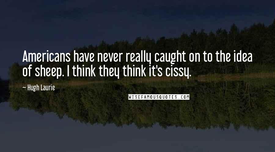 Hugh Laurie Quotes: Americans have never really caught on to the idea of sheep. I think they think it's cissy.