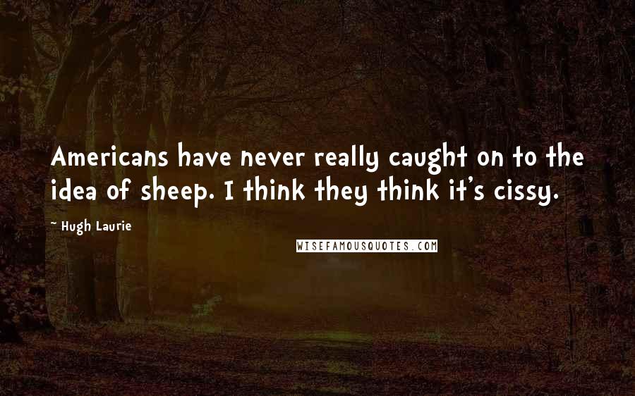 Hugh Laurie Quotes: Americans have never really caught on to the idea of sheep. I think they think it's cissy.