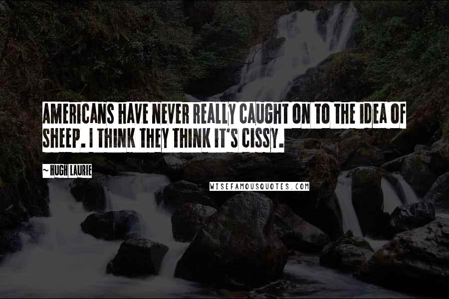 Hugh Laurie Quotes: Americans have never really caught on to the idea of sheep. I think they think it's cissy.