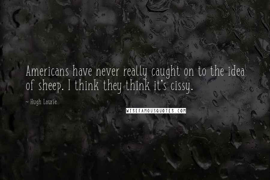 Hugh Laurie Quotes: Americans have never really caught on to the idea of sheep. I think they think it's cissy.