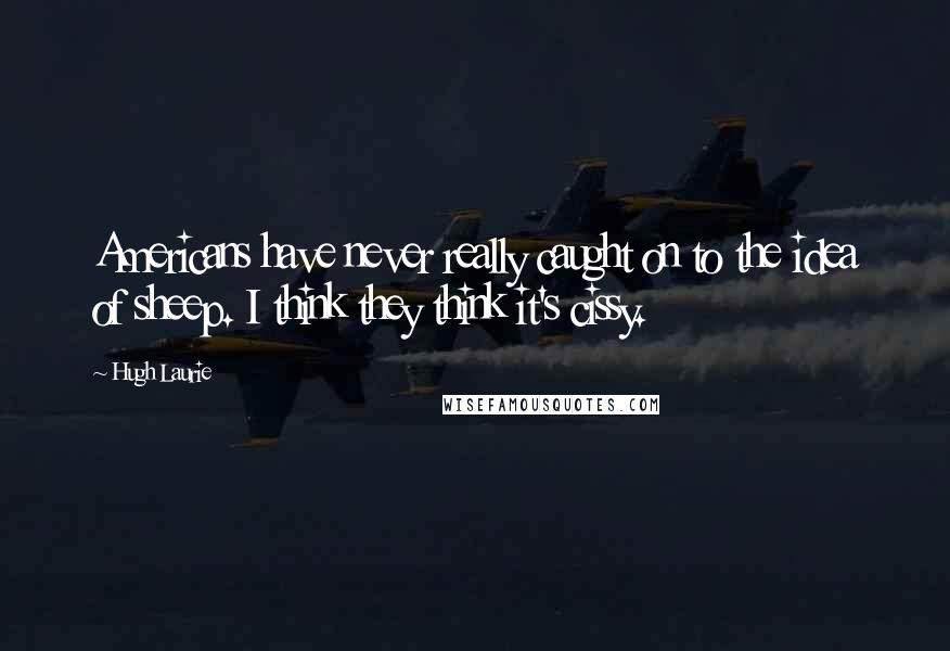 Hugh Laurie Quotes: Americans have never really caught on to the idea of sheep. I think they think it's cissy.