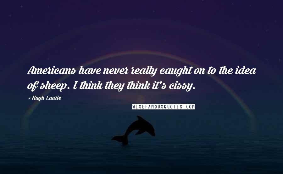 Hugh Laurie Quotes: Americans have never really caught on to the idea of sheep. I think they think it's cissy.