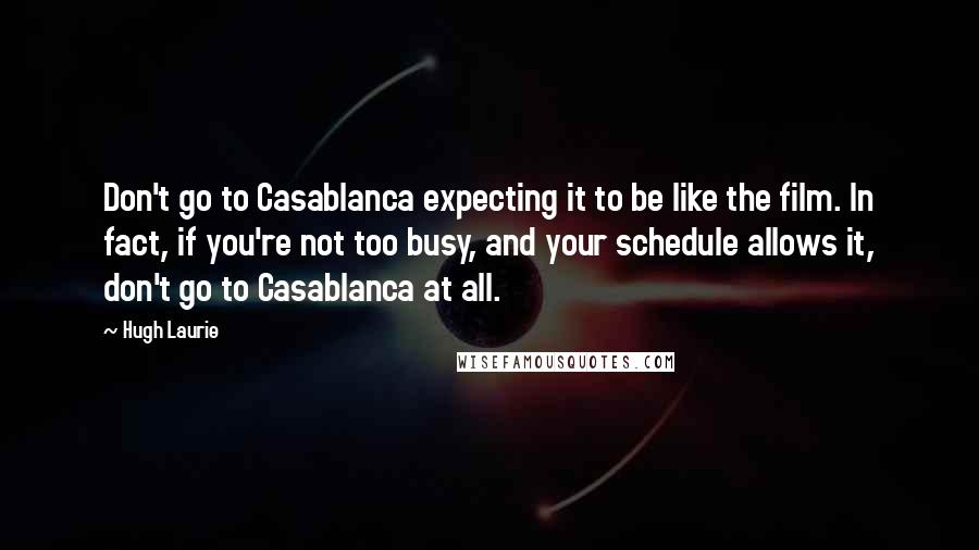 Hugh Laurie Quotes: Don't go to Casablanca expecting it to be like the film. In fact, if you're not too busy, and your schedule allows it, don't go to Casablanca at all.