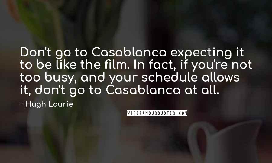 Hugh Laurie Quotes: Don't go to Casablanca expecting it to be like the film. In fact, if you're not too busy, and your schedule allows it, don't go to Casablanca at all.