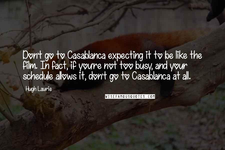 Hugh Laurie Quotes: Don't go to Casablanca expecting it to be like the film. In fact, if you're not too busy, and your schedule allows it, don't go to Casablanca at all.