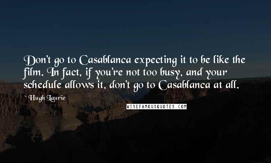 Hugh Laurie Quotes: Don't go to Casablanca expecting it to be like the film. In fact, if you're not too busy, and your schedule allows it, don't go to Casablanca at all.