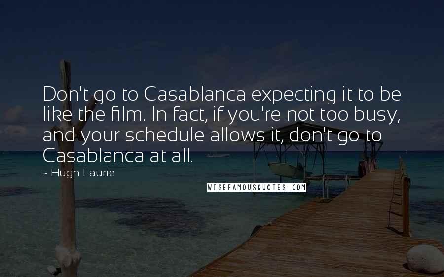 Hugh Laurie Quotes: Don't go to Casablanca expecting it to be like the film. In fact, if you're not too busy, and your schedule allows it, don't go to Casablanca at all.