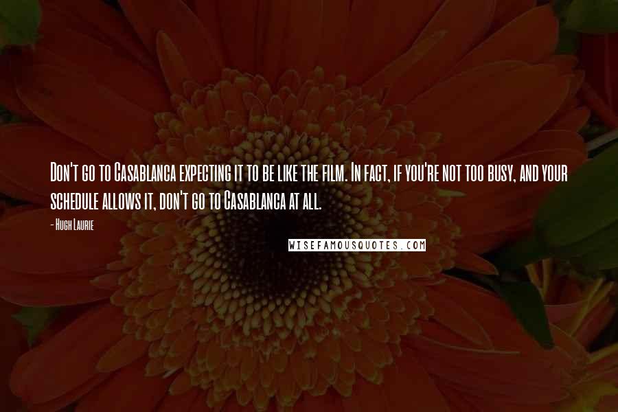 Hugh Laurie Quotes: Don't go to Casablanca expecting it to be like the film. In fact, if you're not too busy, and your schedule allows it, don't go to Casablanca at all.