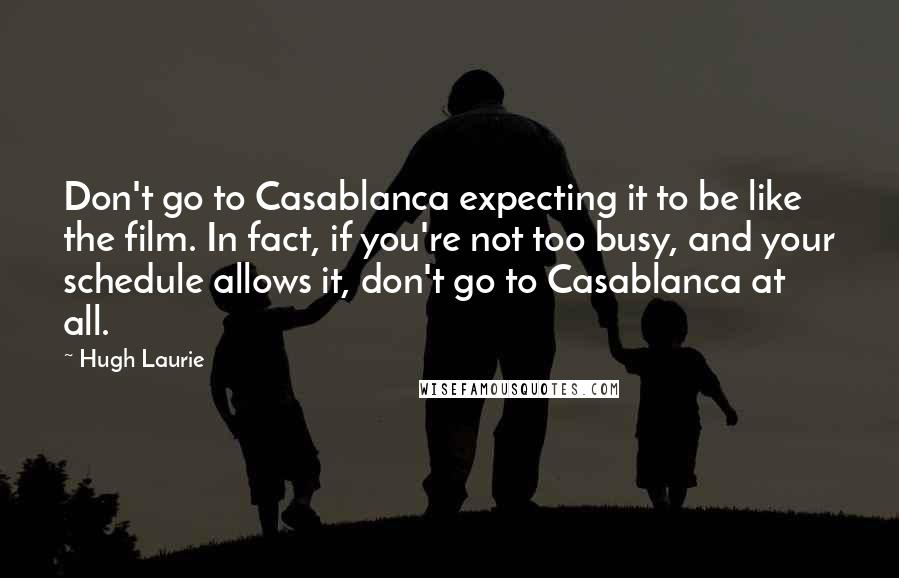 Hugh Laurie Quotes: Don't go to Casablanca expecting it to be like the film. In fact, if you're not too busy, and your schedule allows it, don't go to Casablanca at all.