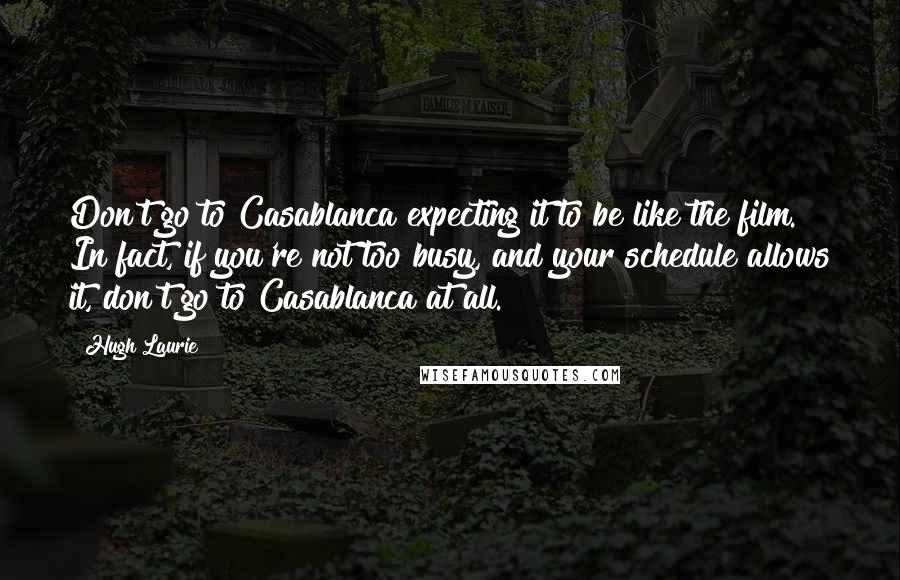 Hugh Laurie Quotes: Don't go to Casablanca expecting it to be like the film. In fact, if you're not too busy, and your schedule allows it, don't go to Casablanca at all.