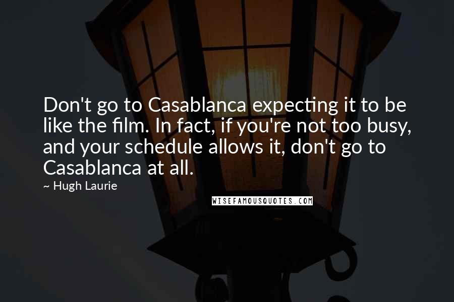 Hugh Laurie Quotes: Don't go to Casablanca expecting it to be like the film. In fact, if you're not too busy, and your schedule allows it, don't go to Casablanca at all.