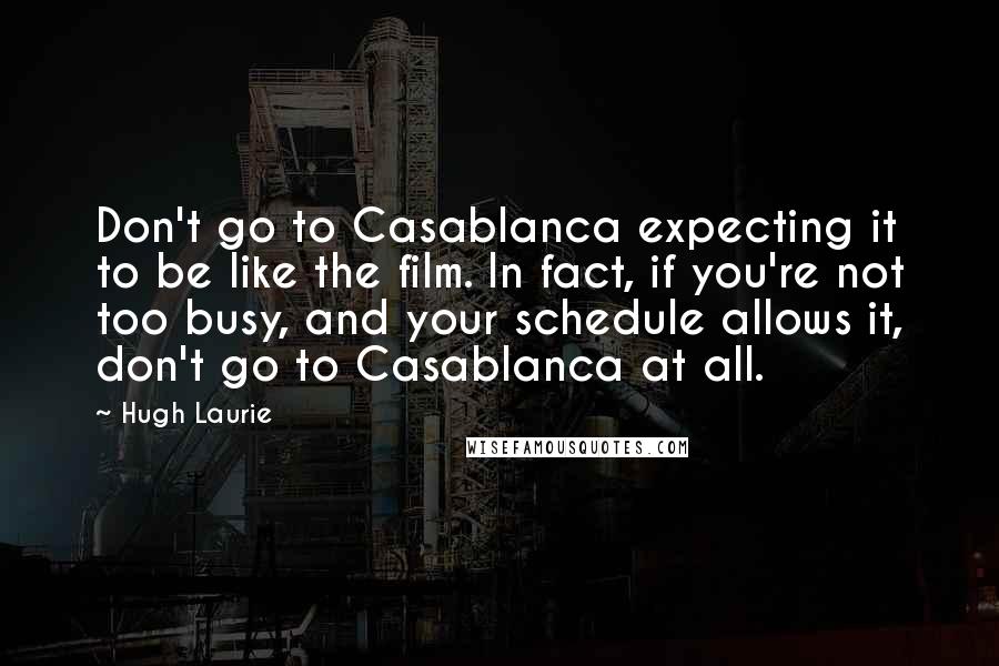 Hugh Laurie Quotes: Don't go to Casablanca expecting it to be like the film. In fact, if you're not too busy, and your schedule allows it, don't go to Casablanca at all.