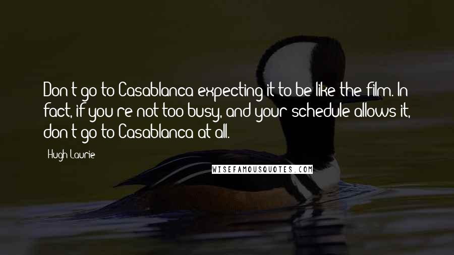 Hugh Laurie Quotes: Don't go to Casablanca expecting it to be like the film. In fact, if you're not too busy, and your schedule allows it, don't go to Casablanca at all.