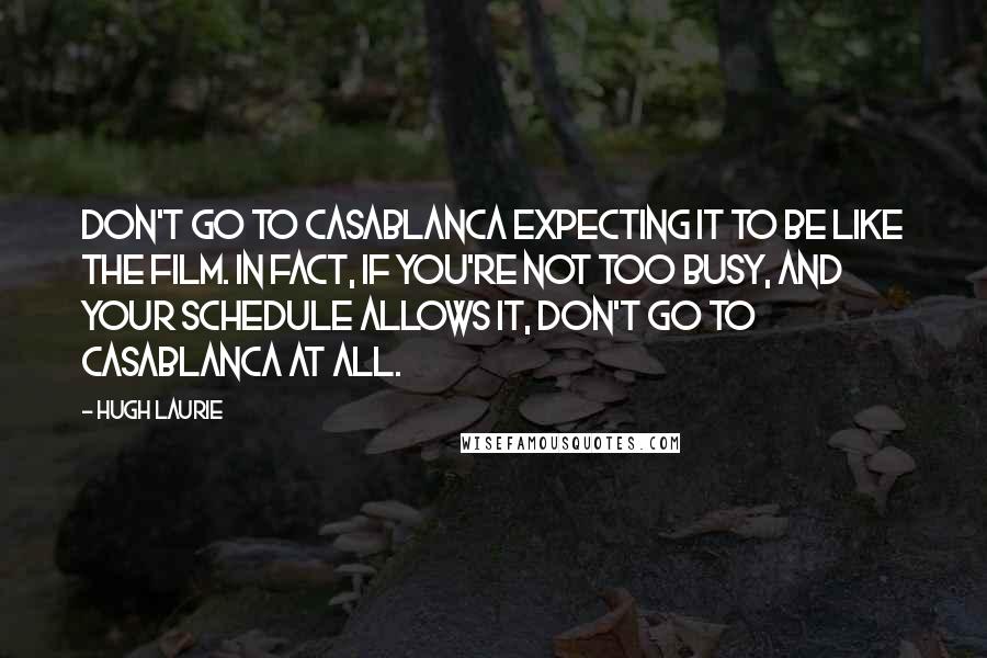 Hugh Laurie Quotes: Don't go to Casablanca expecting it to be like the film. In fact, if you're not too busy, and your schedule allows it, don't go to Casablanca at all.