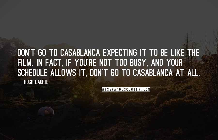 Hugh Laurie Quotes: Don't go to Casablanca expecting it to be like the film. In fact, if you're not too busy, and your schedule allows it, don't go to Casablanca at all.