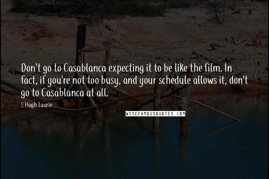 Hugh Laurie Quotes: Don't go to Casablanca expecting it to be like the film. In fact, if you're not too busy, and your schedule allows it, don't go to Casablanca at all.