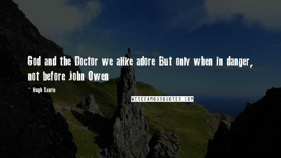 Hugh Laurie Quotes: God and the Doctor we alike adore But only when in danger, not before John Owen