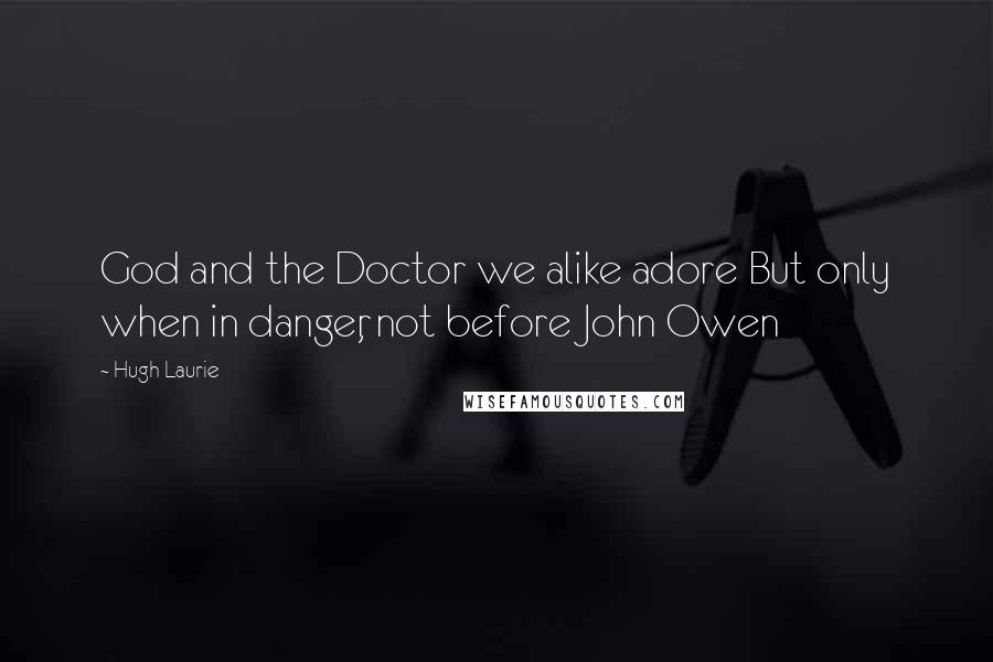 Hugh Laurie Quotes: God and the Doctor we alike adore But only when in danger, not before John Owen