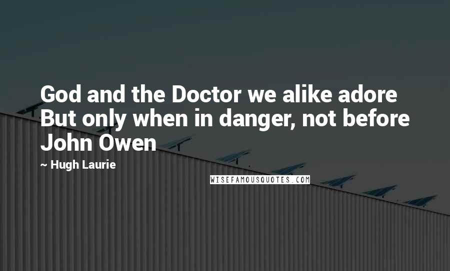 Hugh Laurie Quotes: God and the Doctor we alike adore But only when in danger, not before John Owen