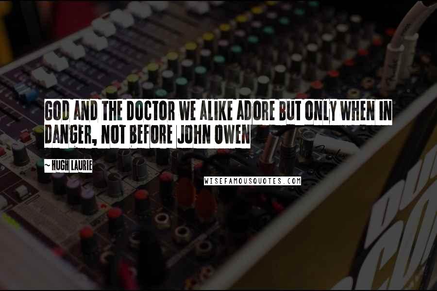 Hugh Laurie Quotes: God and the Doctor we alike adore But only when in danger, not before John Owen