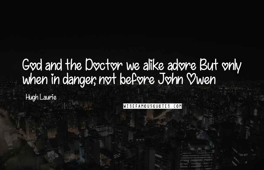 Hugh Laurie Quotes: God and the Doctor we alike adore But only when in danger, not before John Owen