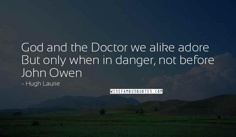 Hugh Laurie Quotes: God and the Doctor we alike adore But only when in danger, not before John Owen