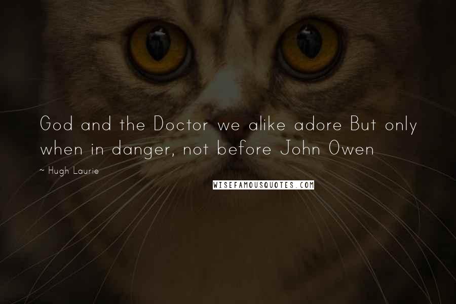 Hugh Laurie Quotes: God and the Doctor we alike adore But only when in danger, not before John Owen