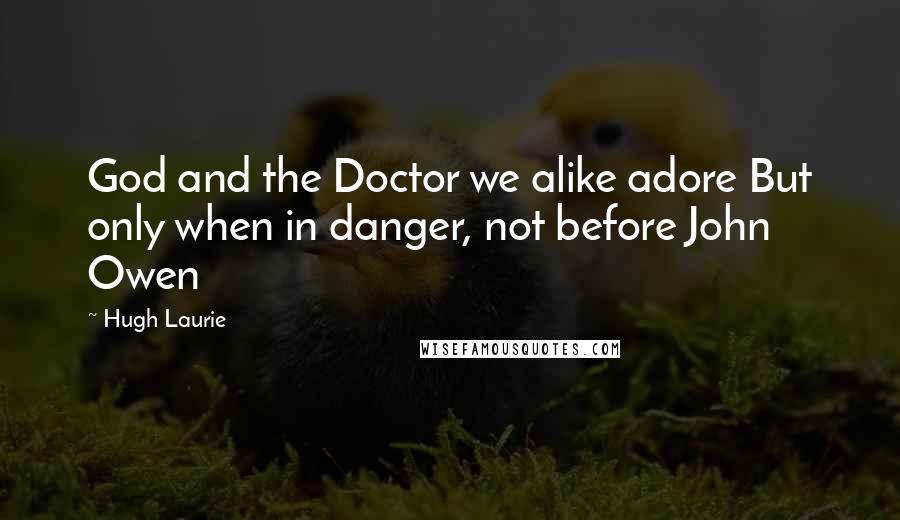 Hugh Laurie Quotes: God and the Doctor we alike adore But only when in danger, not before John Owen