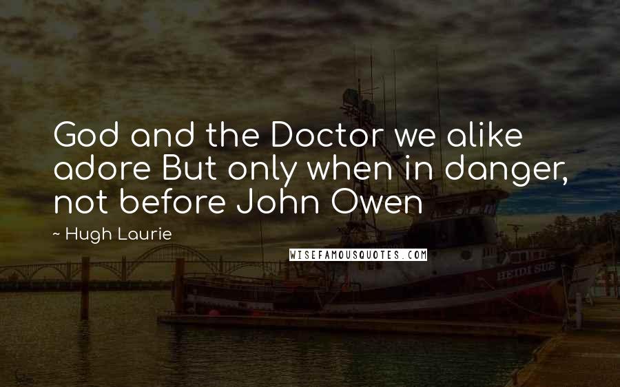 Hugh Laurie Quotes: God and the Doctor we alike adore But only when in danger, not before John Owen