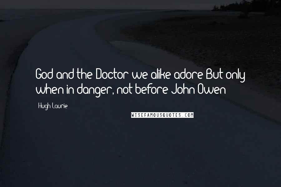 Hugh Laurie Quotes: God and the Doctor we alike adore But only when in danger, not before John Owen