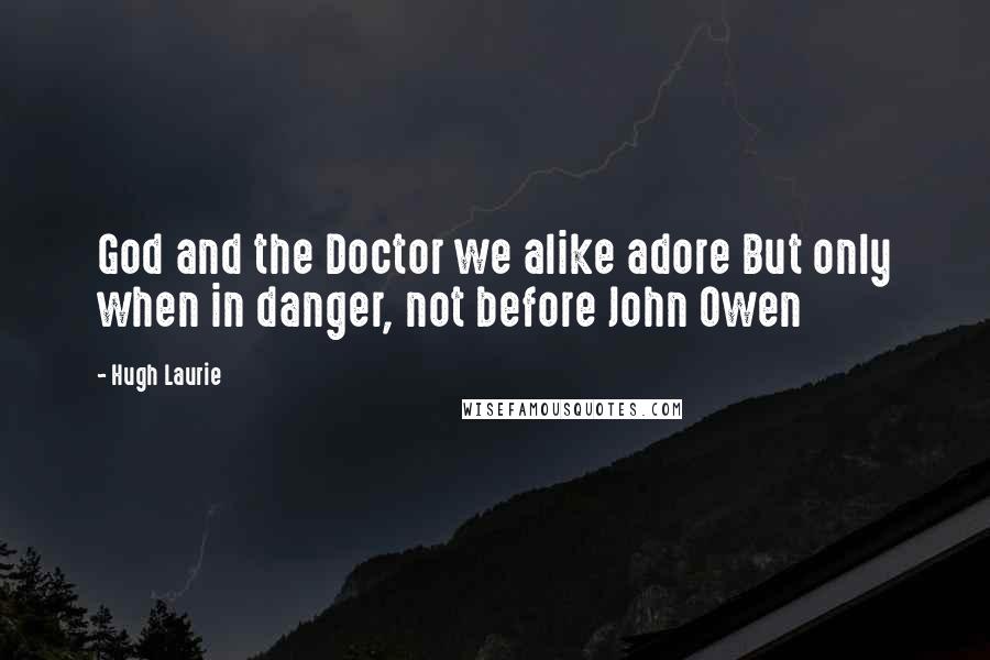 Hugh Laurie Quotes: God and the Doctor we alike adore But only when in danger, not before John Owen