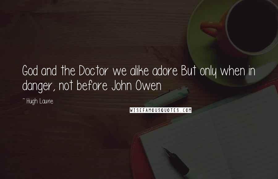 Hugh Laurie Quotes: God and the Doctor we alike adore But only when in danger, not before John Owen