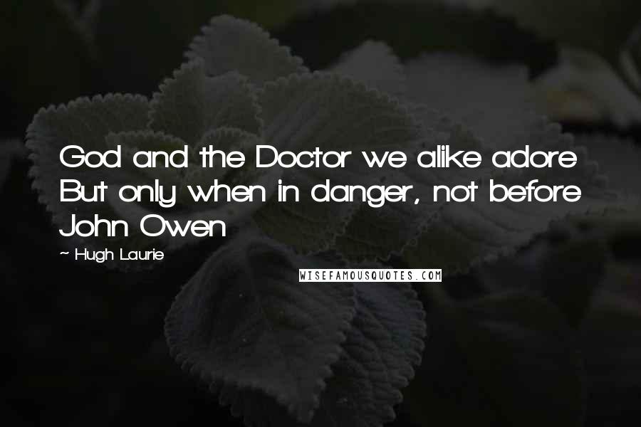 Hugh Laurie Quotes: God and the Doctor we alike adore But only when in danger, not before John Owen