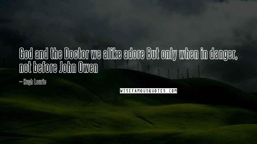 Hugh Laurie Quotes: God and the Doctor we alike adore But only when in danger, not before John Owen