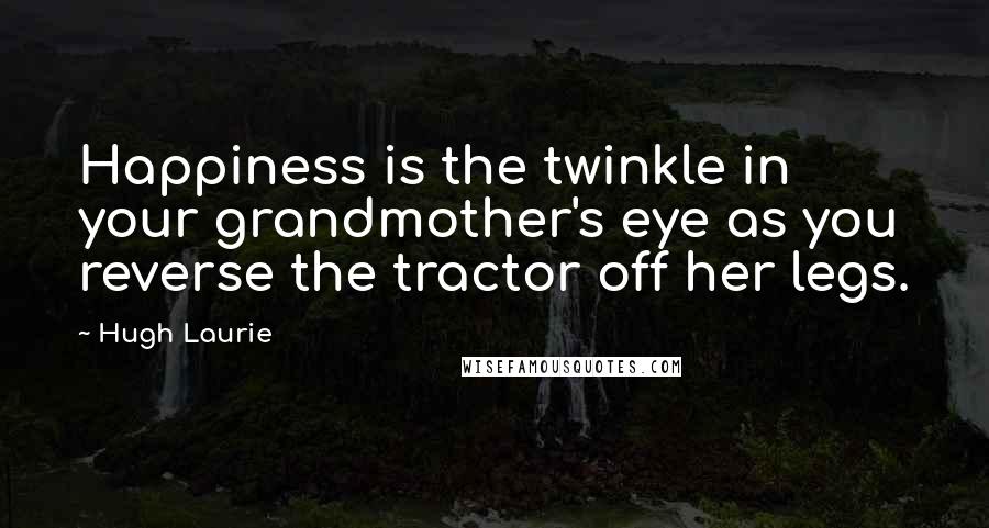 Hugh Laurie Quotes: Happiness is the twinkle in your grandmother's eye as you reverse the tractor off her legs.