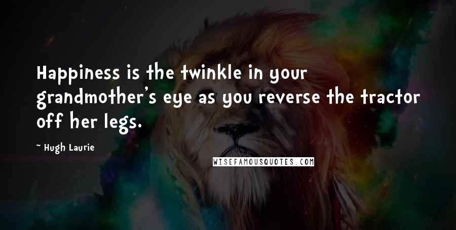 Hugh Laurie Quotes: Happiness is the twinkle in your grandmother's eye as you reverse the tractor off her legs.