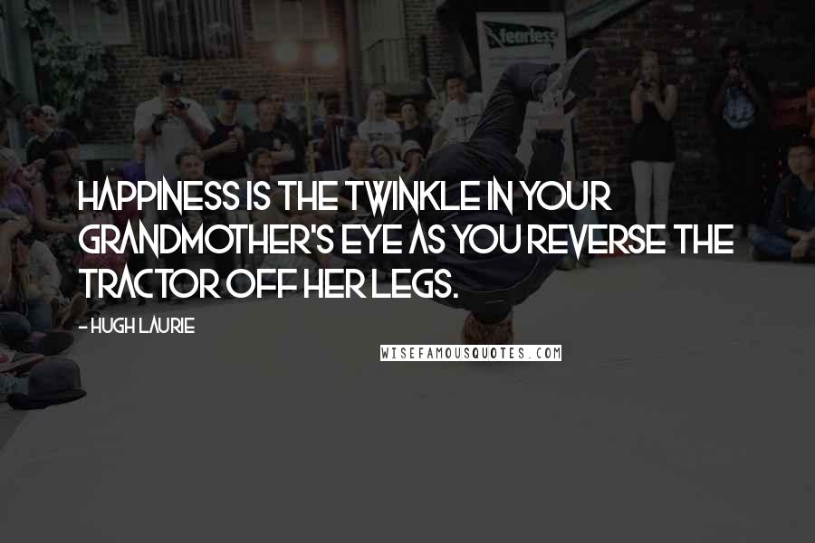 Hugh Laurie Quotes: Happiness is the twinkle in your grandmother's eye as you reverse the tractor off her legs.