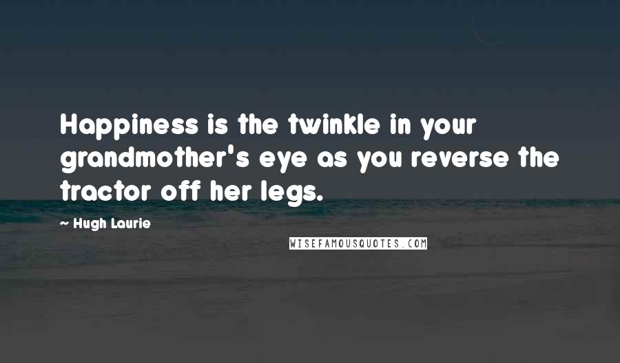 Hugh Laurie Quotes: Happiness is the twinkle in your grandmother's eye as you reverse the tractor off her legs.