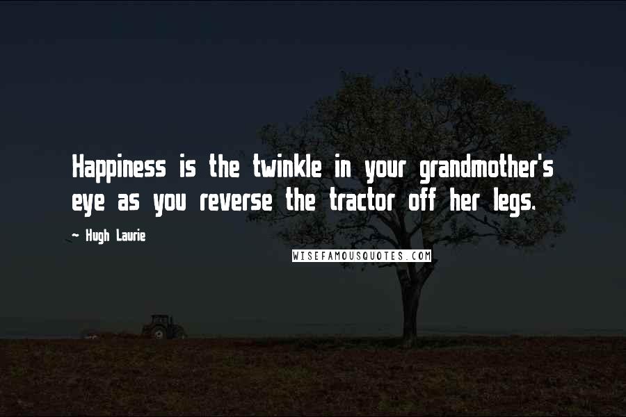 Hugh Laurie Quotes: Happiness is the twinkle in your grandmother's eye as you reverse the tractor off her legs.