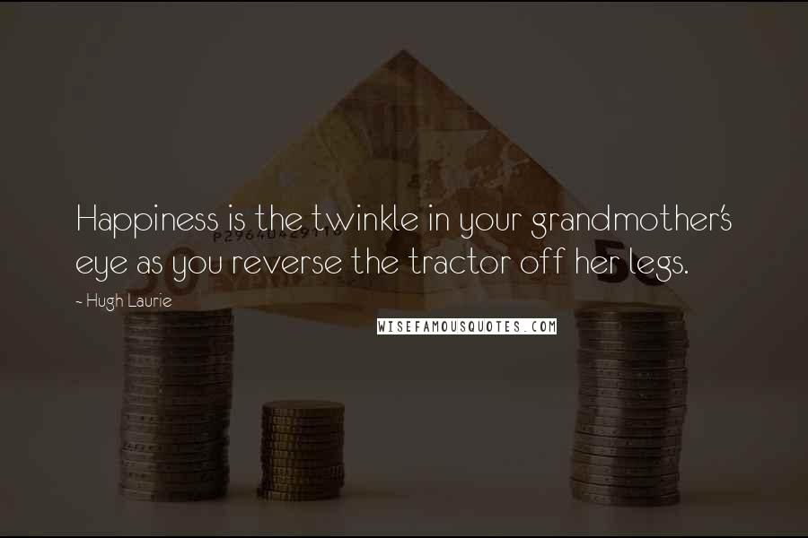 Hugh Laurie Quotes: Happiness is the twinkle in your grandmother's eye as you reverse the tractor off her legs.