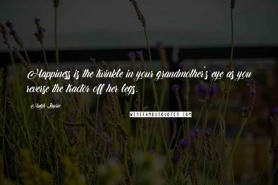 Hugh Laurie Quotes: Happiness is the twinkle in your grandmother's eye as you reverse the tractor off her legs.